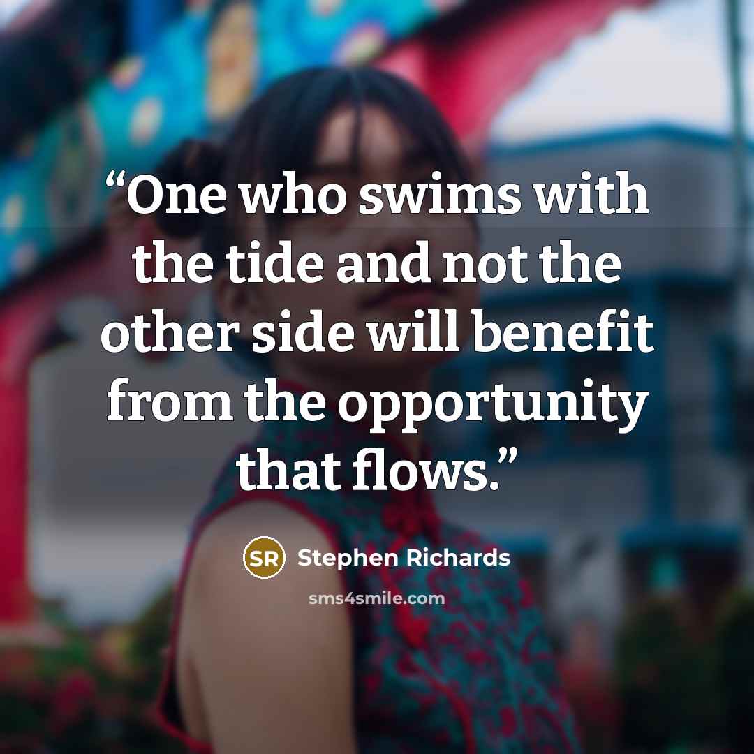 “One who swims with the tide and not the other side will benefit from the opportunity that flows.” quote by Stephen Richards