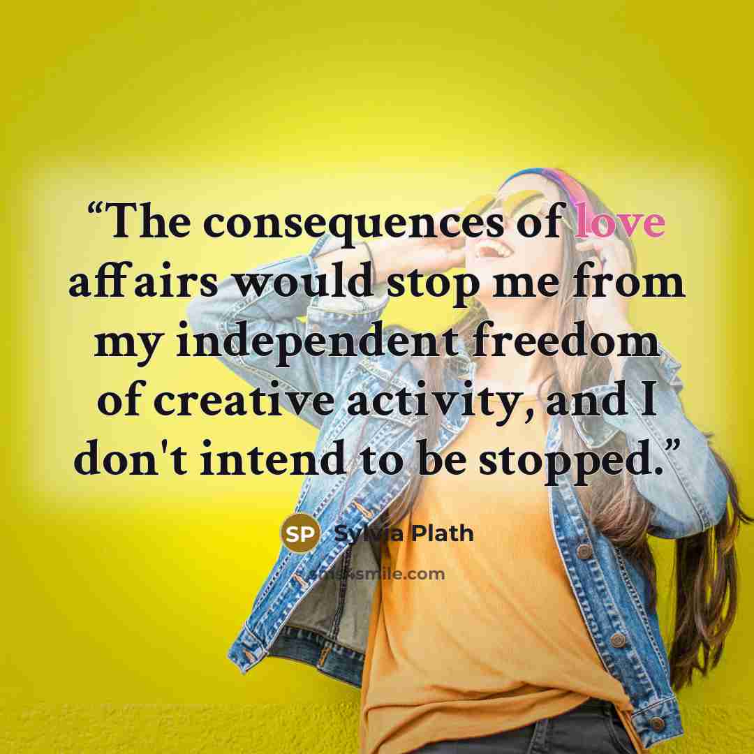 “The consequences of love affairs would stop me from my independent freedom of creative activity, and I don't intend to be stopped.” quote by Sylvia Plath