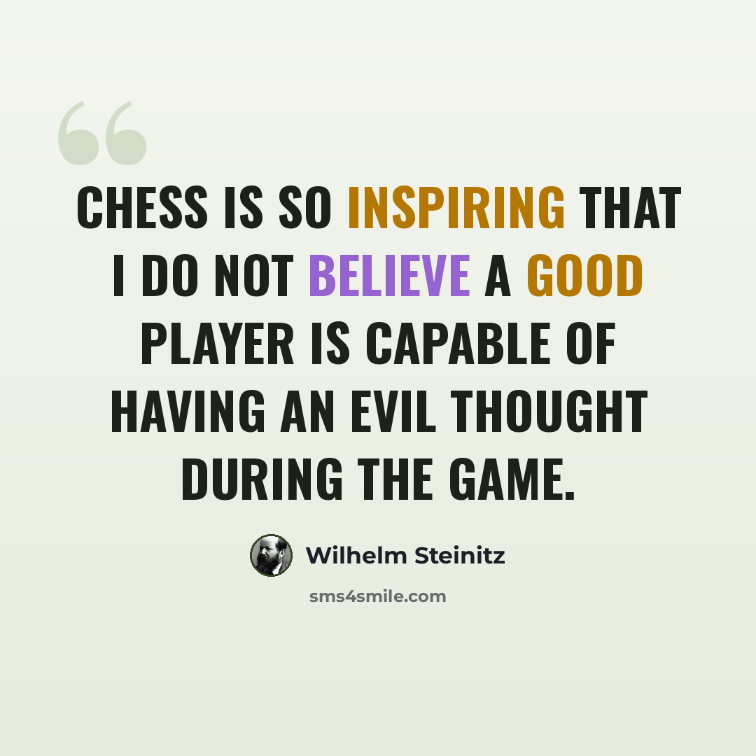 “Chess is so inspiring that I do not believe a good player is capable of having an evil thought during the game.” quote by Wilhelm Steinitz