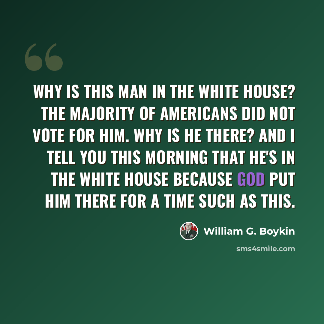 “Why is this man in the White House? The majority of Americans did not vote for him. Why is he there? And I tell you this morning that he's in the White House because God put him there for a time such as this.” quote by William G. Boykin