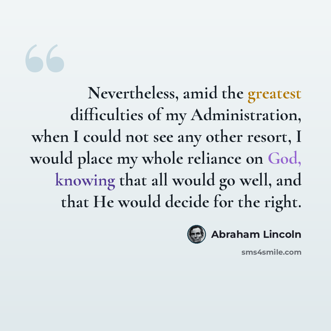 “Nevertheless, amid the greatest difficulties of my Administration, when I could not see any other resort, I would place my whole reliance on God, knowing that all would go well, and that He would decide for the right.” quote by Abraham Lincoln