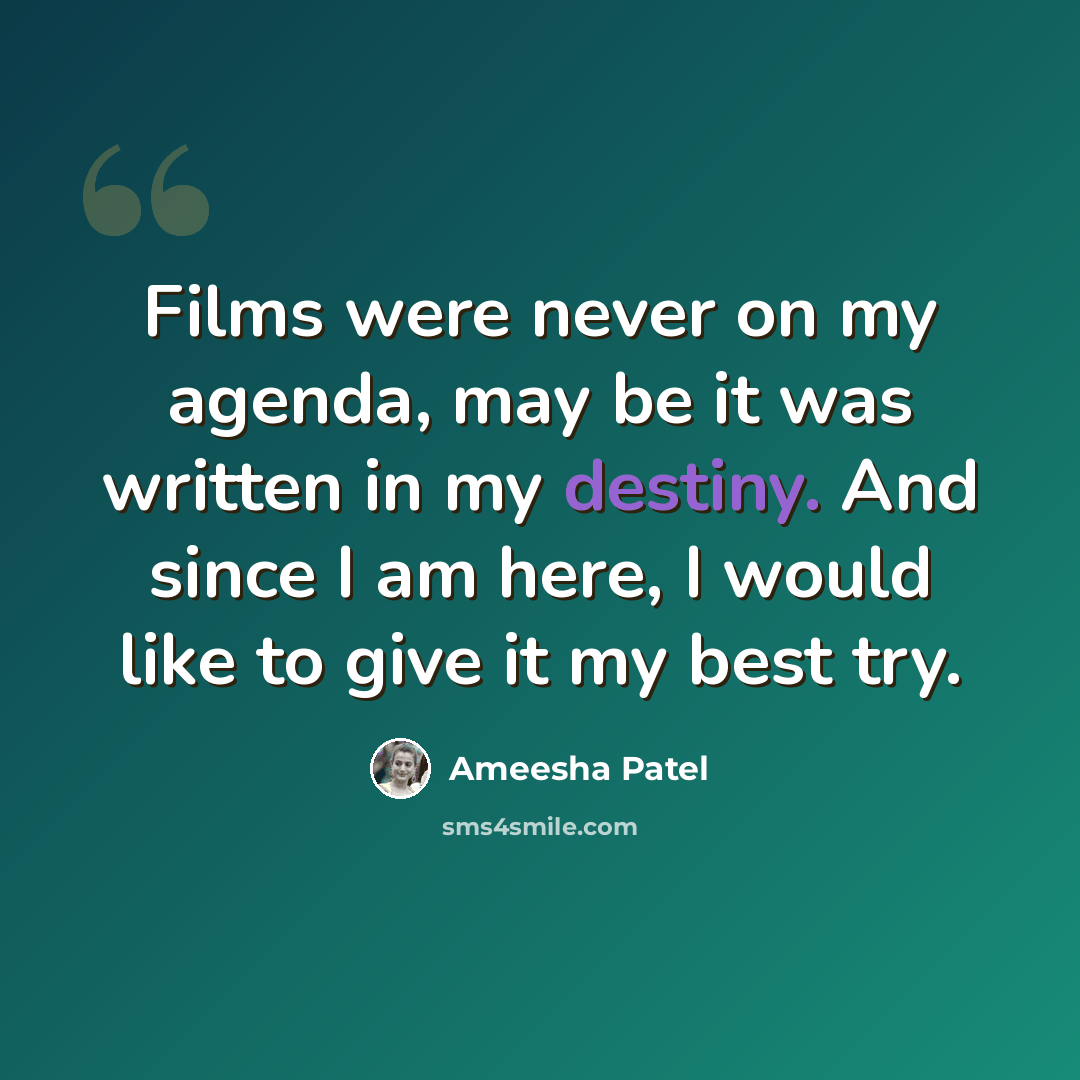“Films were never on my agenda, may be it was written in my destiny. And since I am here, I would like to give it my best try.” quote by Ameesha Patel