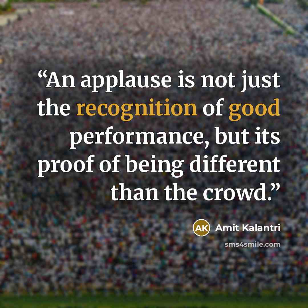 “An applause is not just the recognition of good performance, but its proof of being different than the crowd.” quote by Amit Kalantri