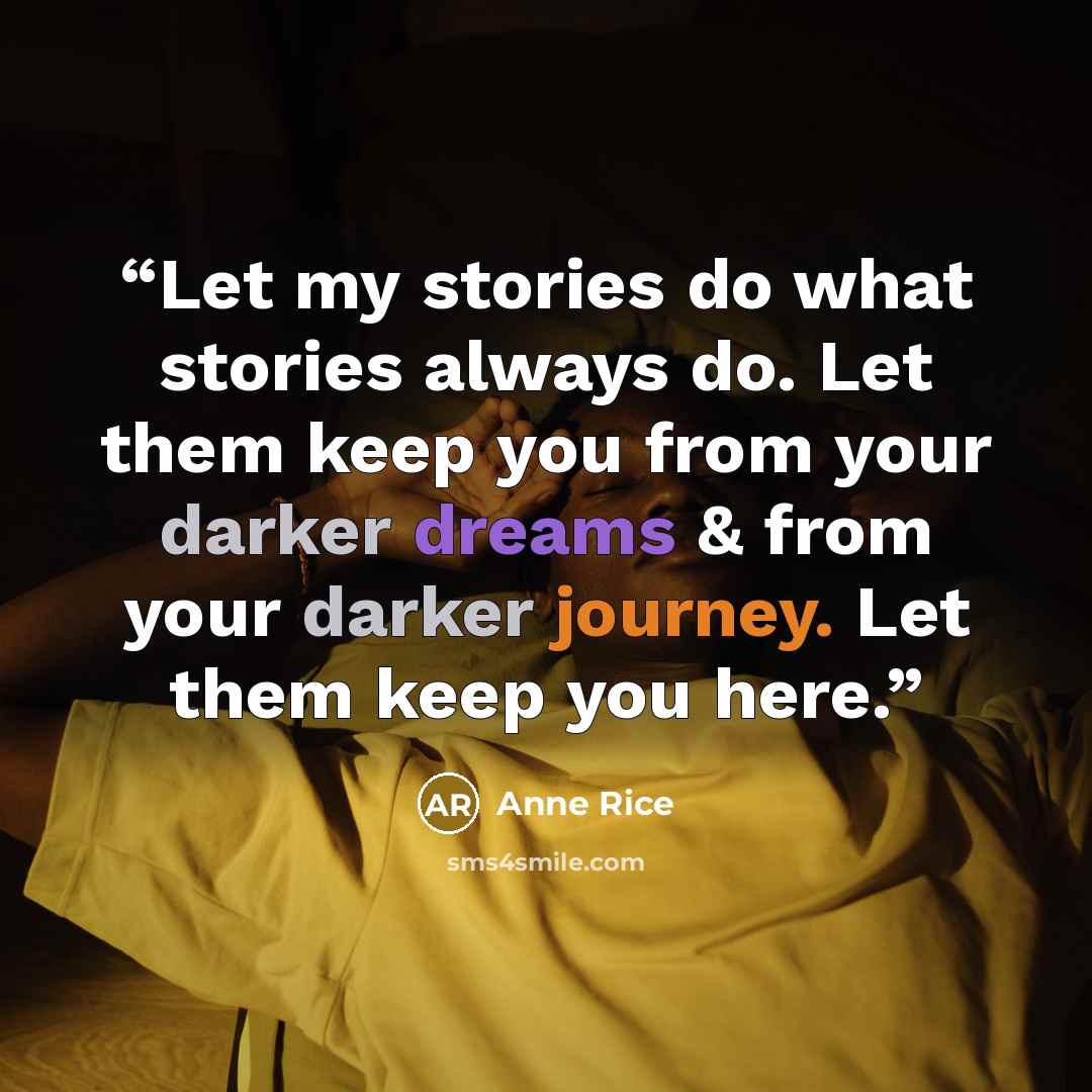 “Let my stories do what stories always do. Let them keep you from your darker dreams & from your darker journey. Let them keep you here.” quote by Anne Rice