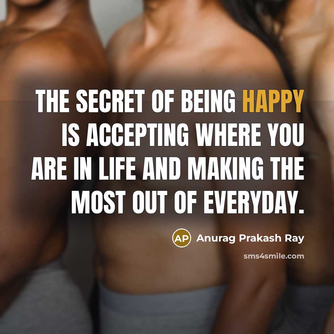 “The secret of being happy is accepting where you are in life and making the most out of everyday.” quote by Anurag Prakash Ray