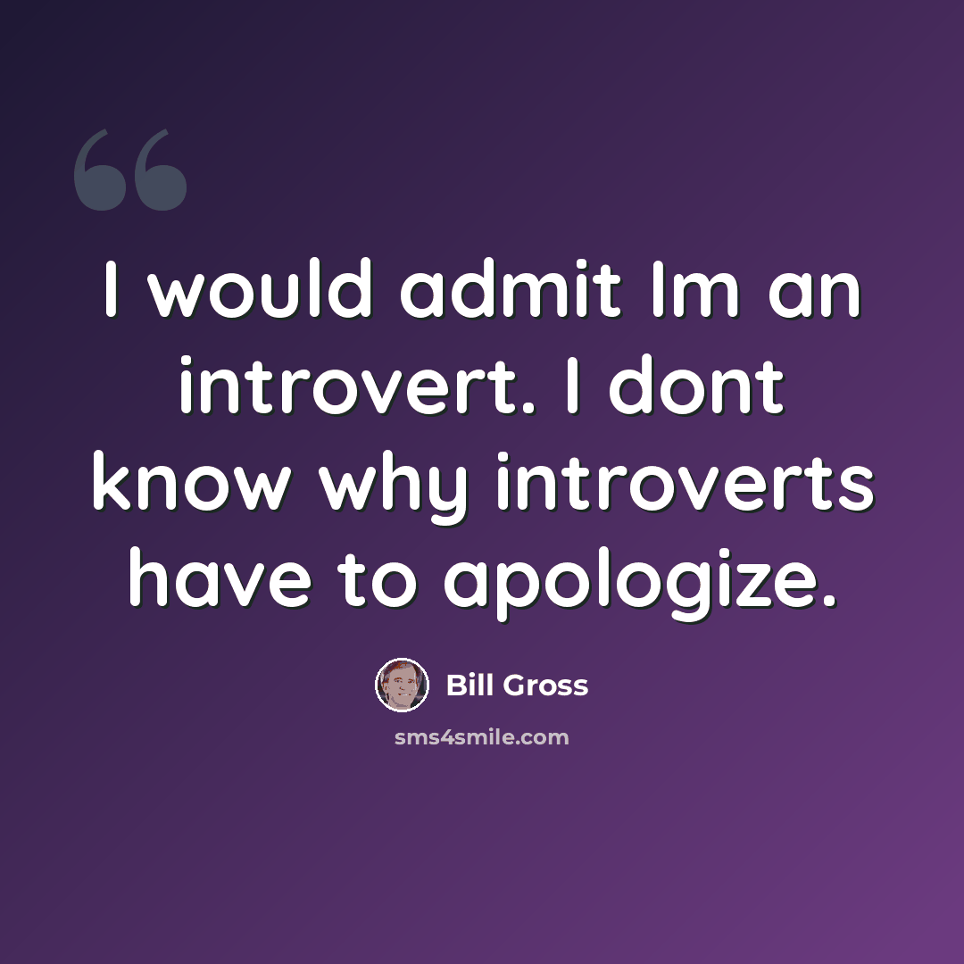“I would admit Im an introvert. I dont know why introverts have to apologize.” quote by Bill Gross