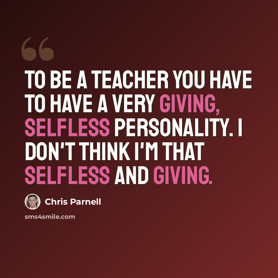 “To be a teacher you have to have a very giving, selfless personality. I don't think I'm that selfless and giving.” quote by Chris Parnell