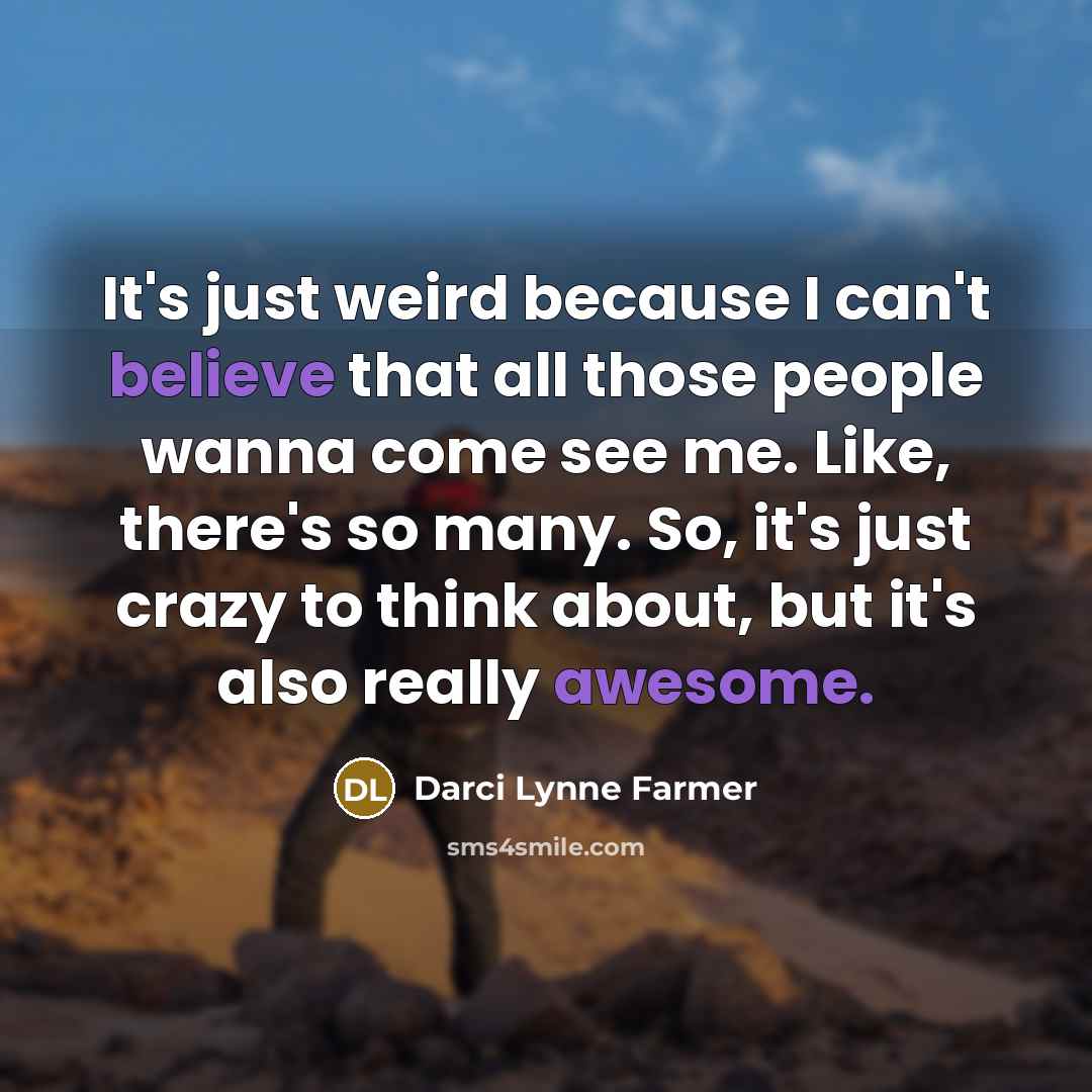 “It's just weird because I can't believe that all those people wanna come see me. Like, there's so many. So, it's just crazy to think about, but it's also really awesome.” quote by Darci Lynne Farmer