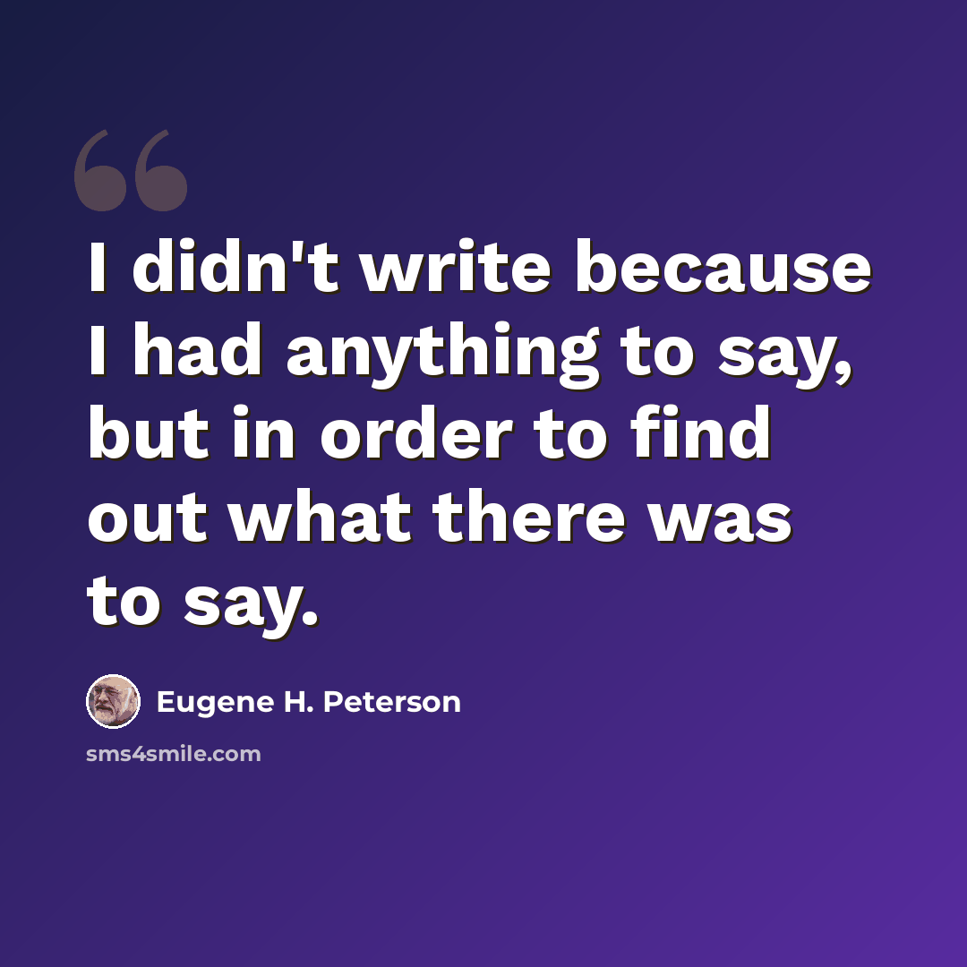 “I didn't write because I had anything to say, but in order to find out what there was to say.” quote by Eugene H. Peterson