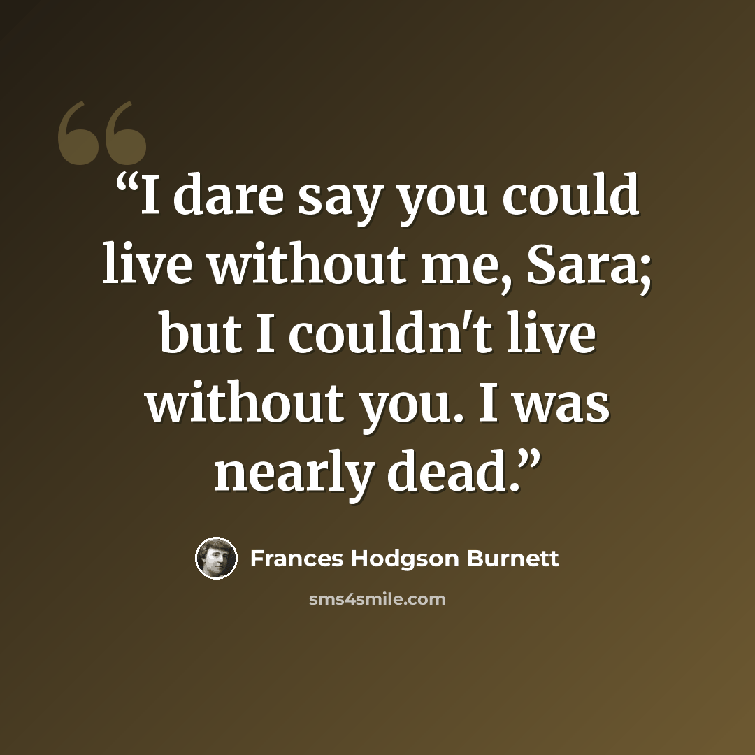 “I dare say you could live without me, Sara; but I couldn't live without you. I was nearly dead.” quote by Frances Hodgson Burnett