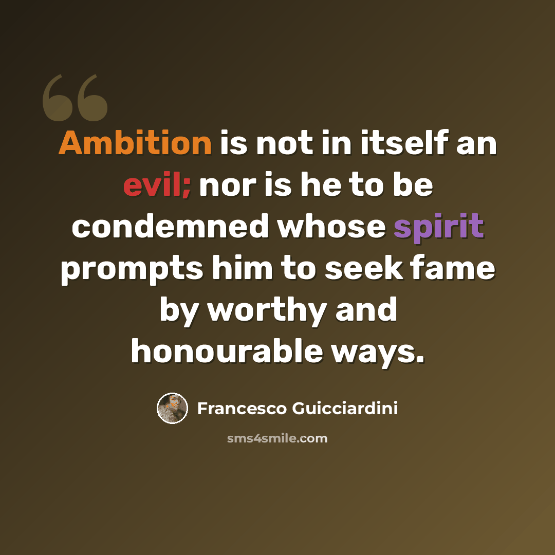 “Ambition is not in itself an evil; nor is he to be condemned whose spirit prompts him to seek fame by worthy and honourable ways.” quote by Francesco Guicciardini