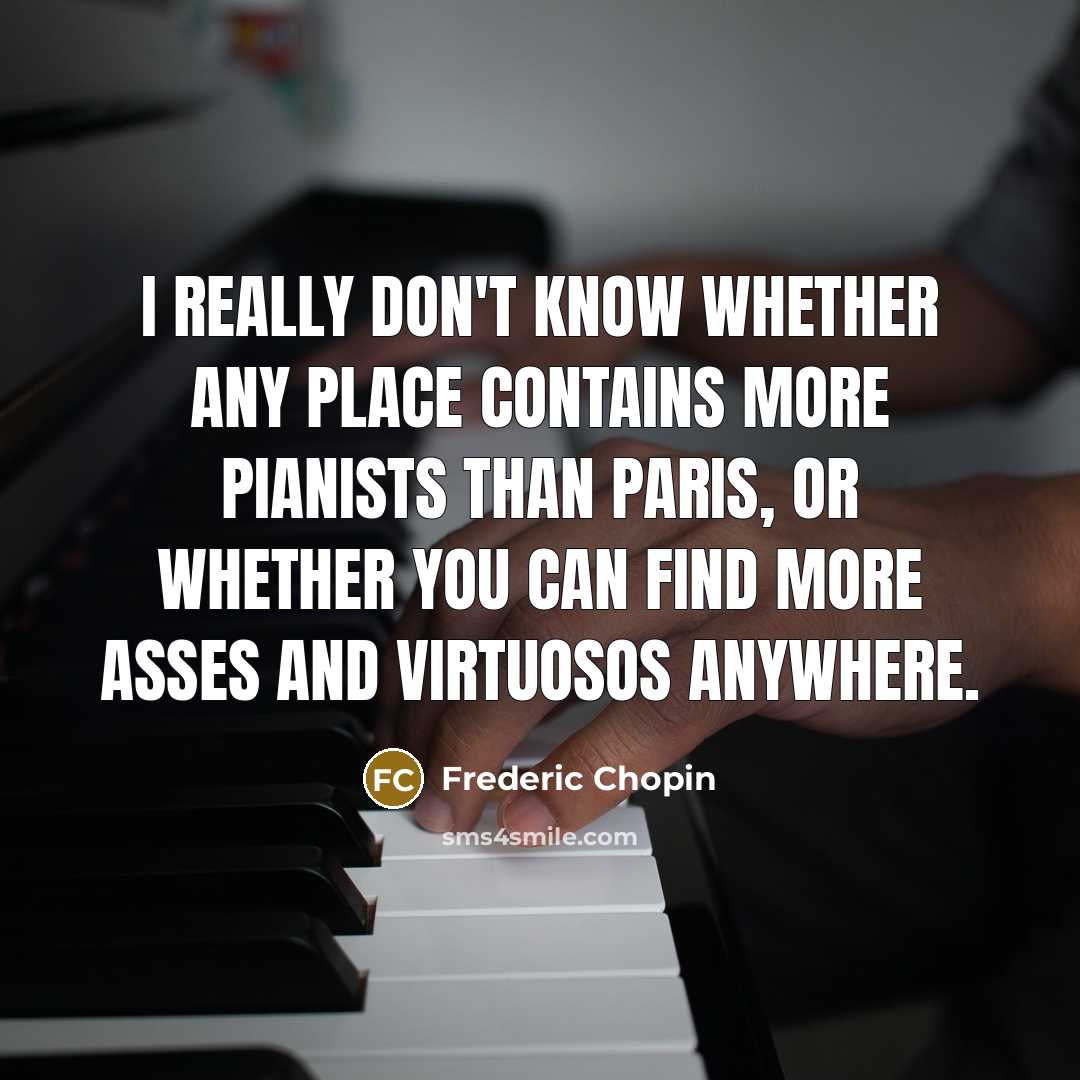 “I really don't know whether any place contains more pianists than Paris, or whether you can find more asses and virtuosos anywhere.” quote by Frederic Chopin