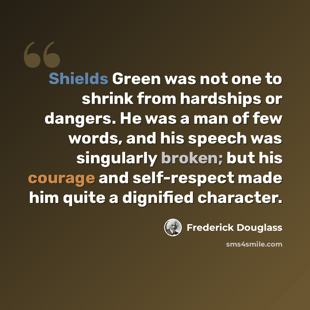 “Shields Green was not one to shrink from hardships or dangers. He was a man of few words, and his speech was singularly broken; but his courage and self-respect made him quite a dignified character.” quote by Frederick Douglass