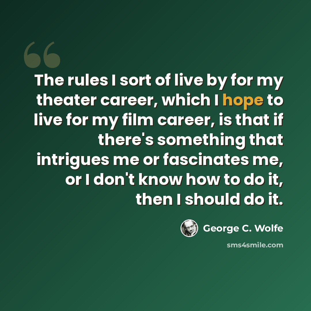 “The rules I sort of live by for my theater career, which I hope to live for my film career, is that if there's something that intrigues me or fascinates me, or I don't know how to do it, then I should do it.” quote by George C. Wolfe