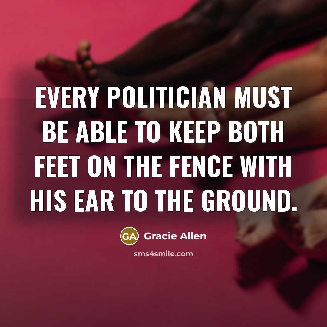 “Every politician must be able to keep both feet on the fence with his ear to the ground.” quote by Gracie Allen