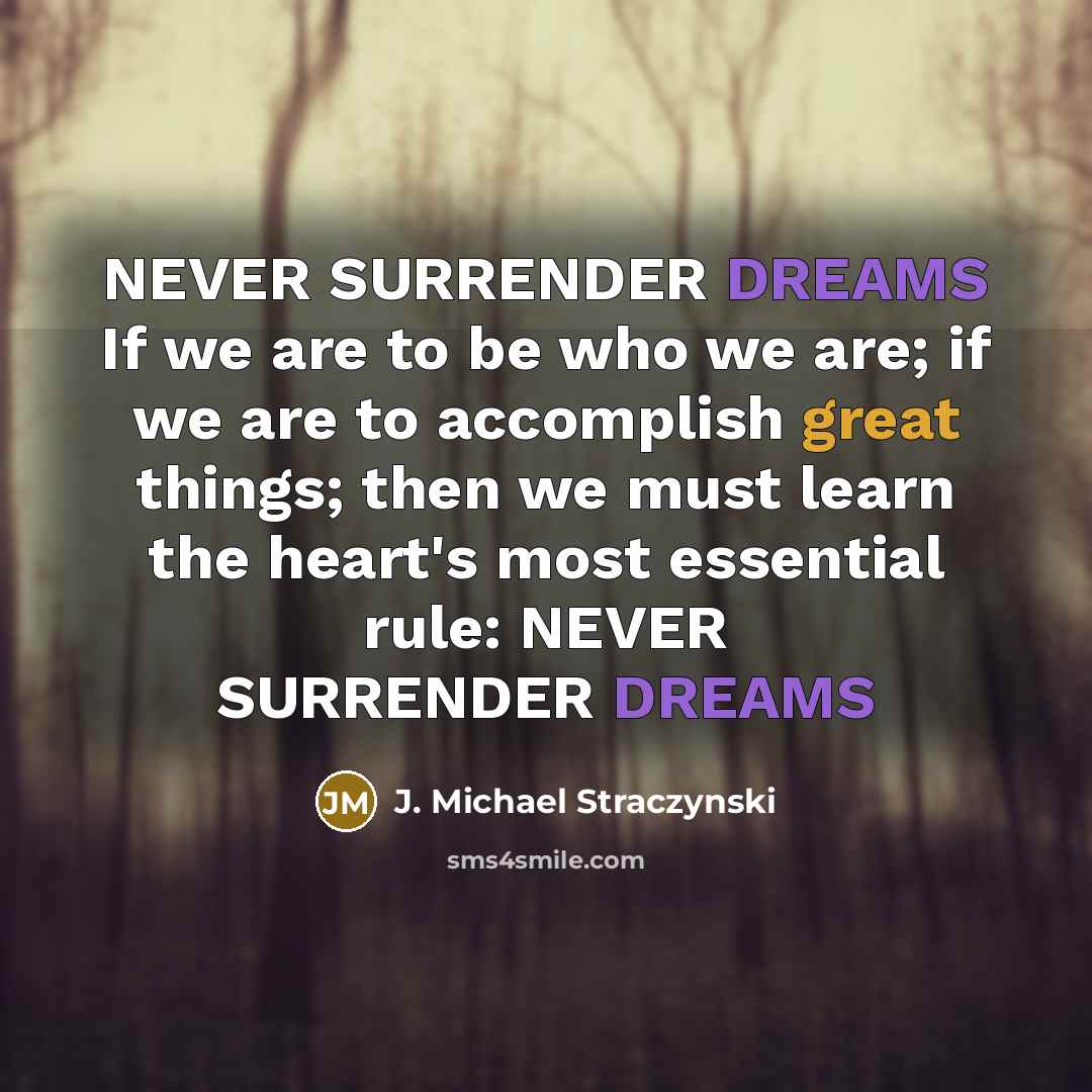 “NEVER SURRENDER DREAMS If we are to be who we are; if we are to accomplish great things; then we must learn the heart's most essential rule: NEVER SURRENDER DREAMS” quote by J. Michael Straczynski