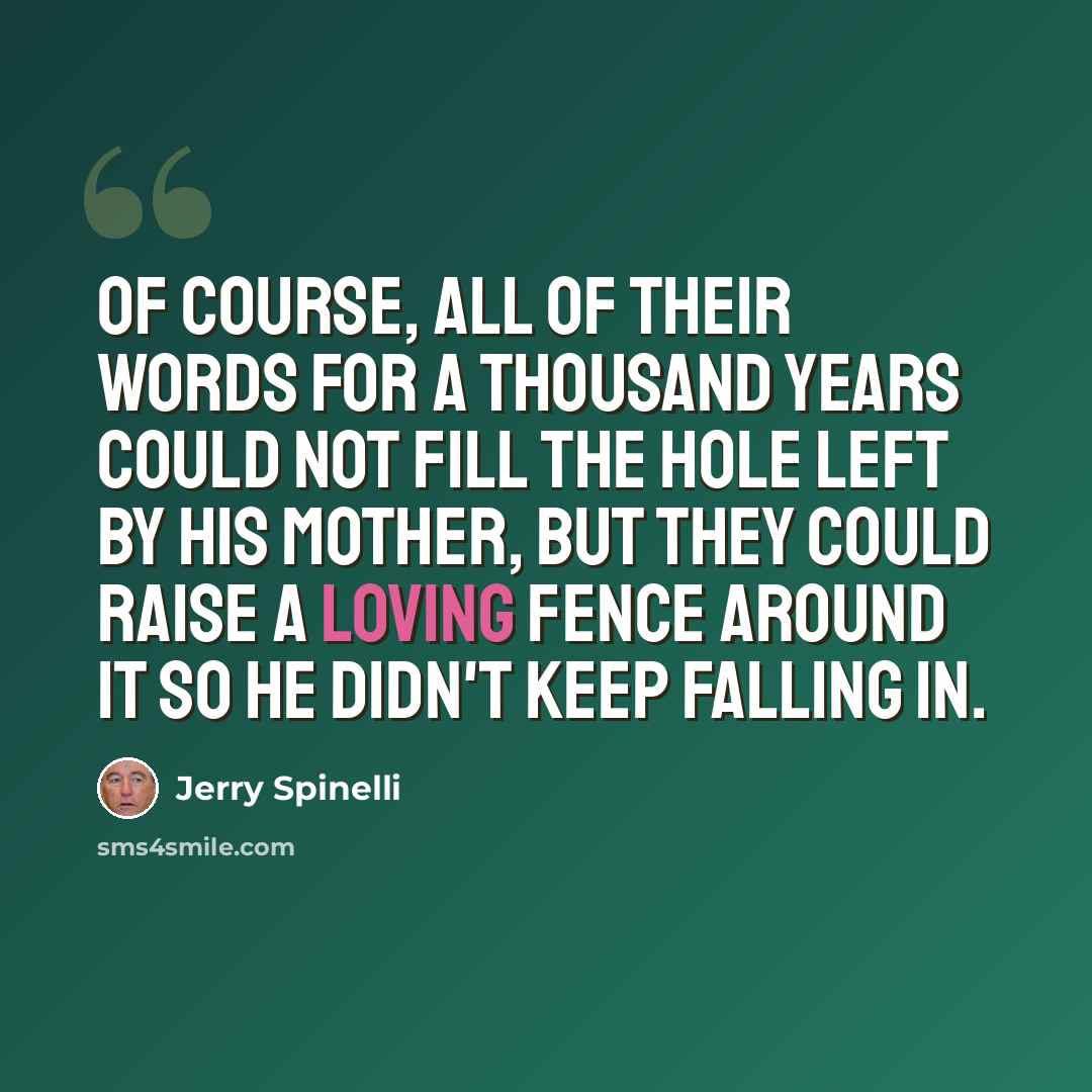 “Of course, all of their words for a thousand years could not fill the hole left by his mother, but they could raise a loving fence around it so he didn't keep falling in.” quote by Jerry Spinelli