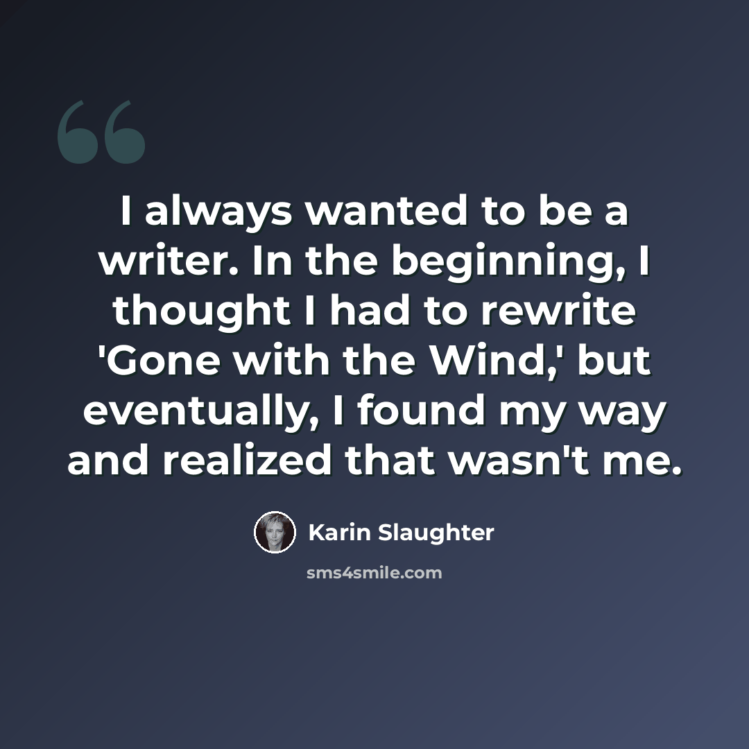 “I always wanted to be a writer. In the beginning, I thought I had to rewrite 'Gone with the Wind,' but eventually, I found my way and realized that wasn't me.” quote by Karin Slaughter