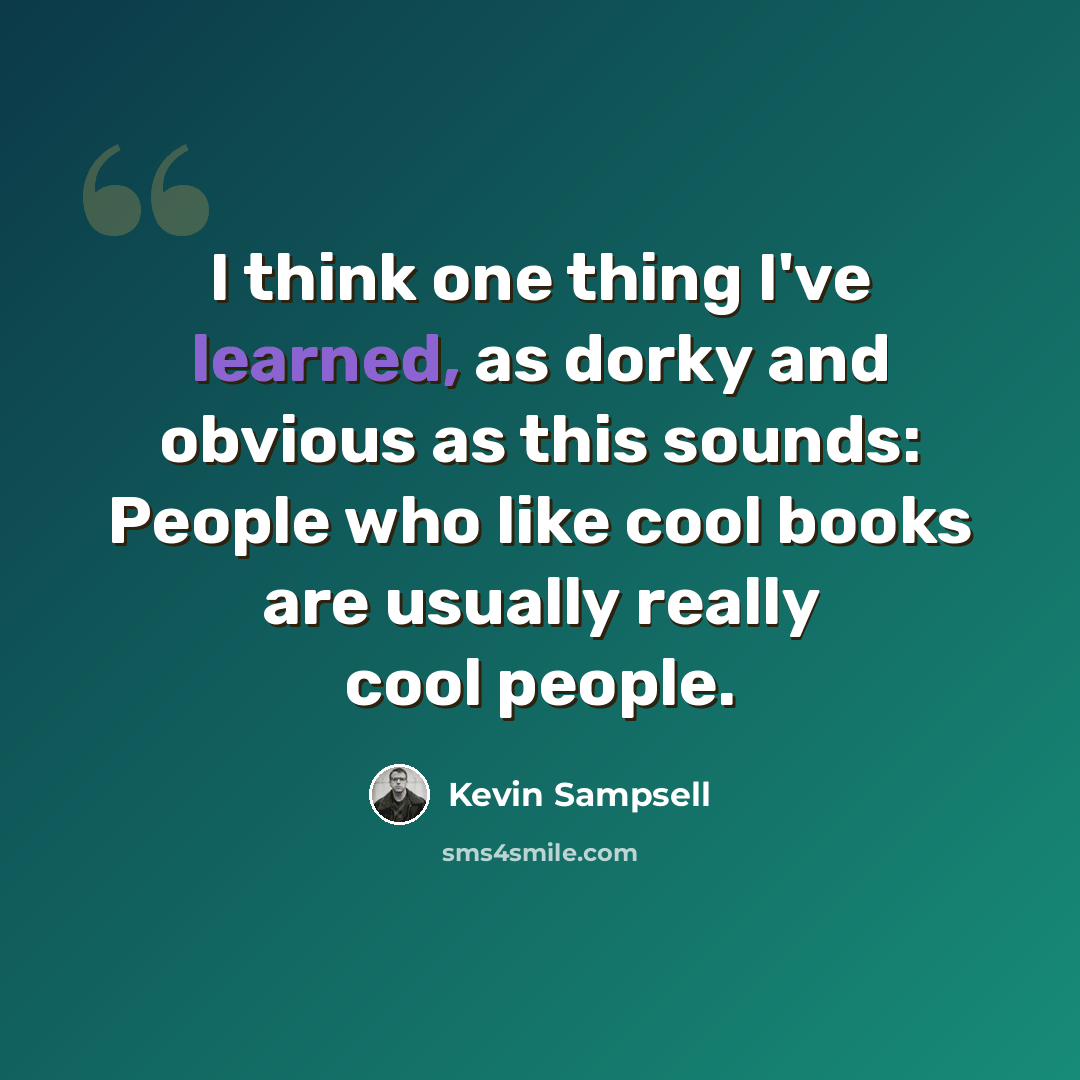 “I think one thing I've learned, as dorky and obvious as this sounds: People who like cool books are usually really cool people.” quote by Kevin Sampsell