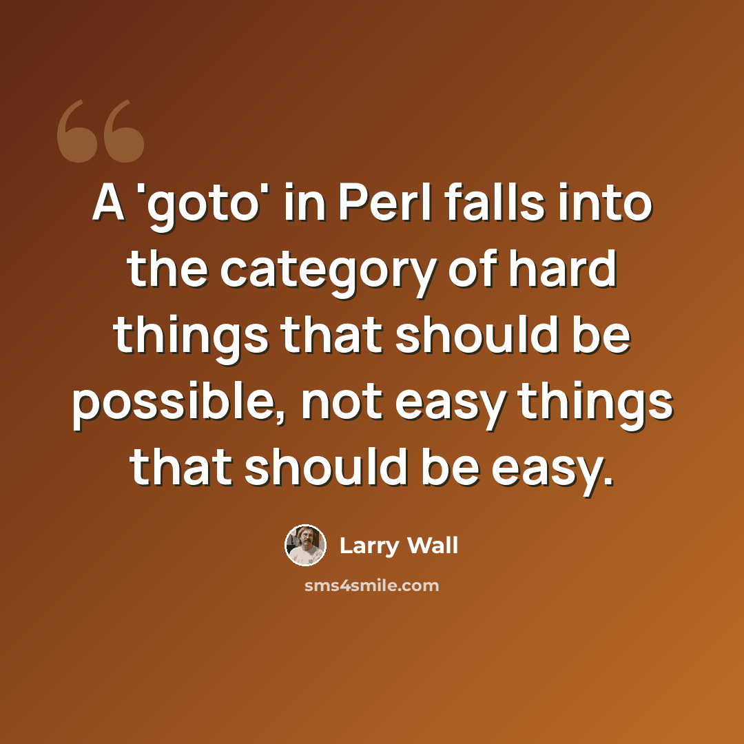 “A 'goto' in Perl falls into the category of hard things that should be possible, not easy things that should be easy.” quote by Larry Wall