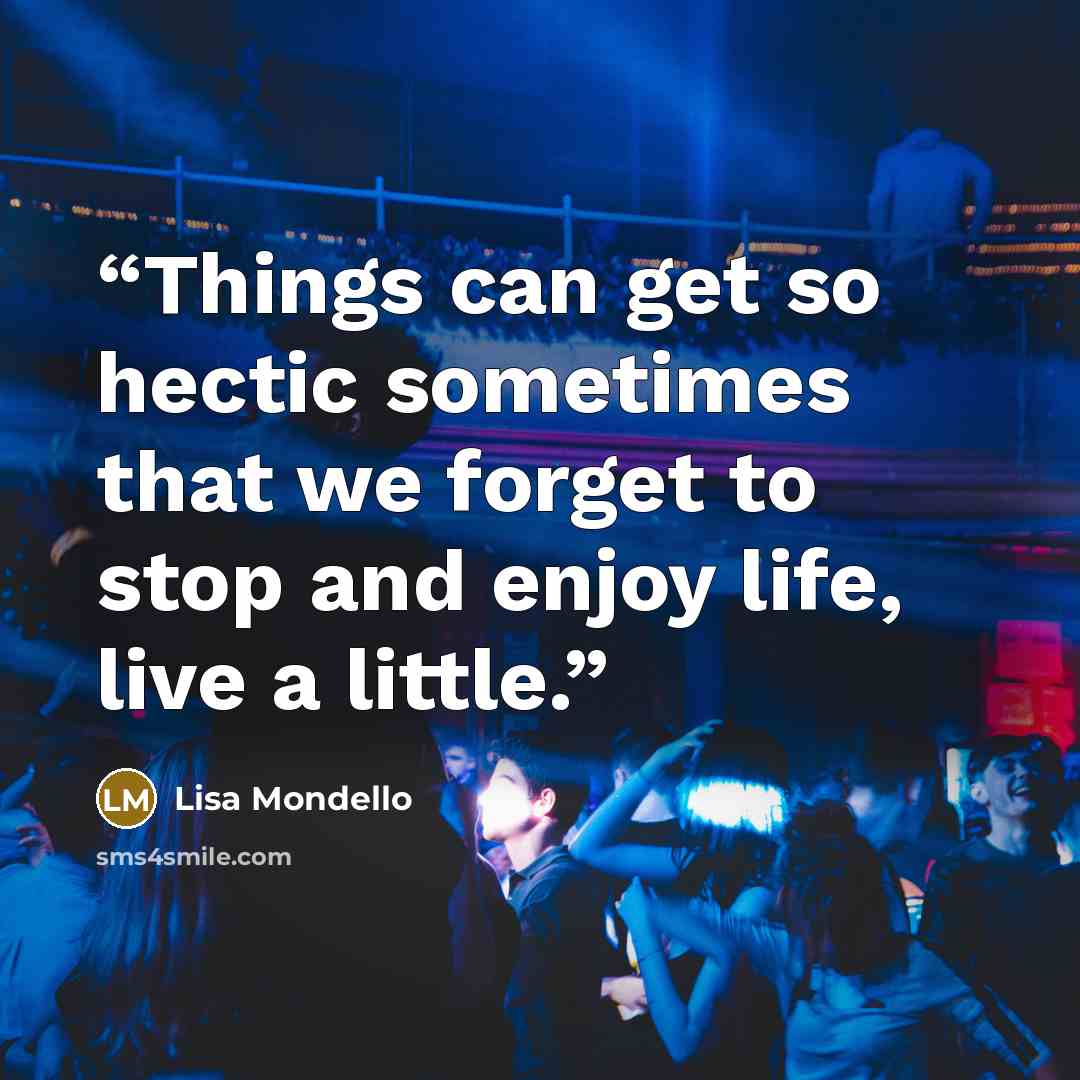 “Things can get so hectic sometimes that we forget to stop and enjoy life, live a little.” quote by Lisa Mondello