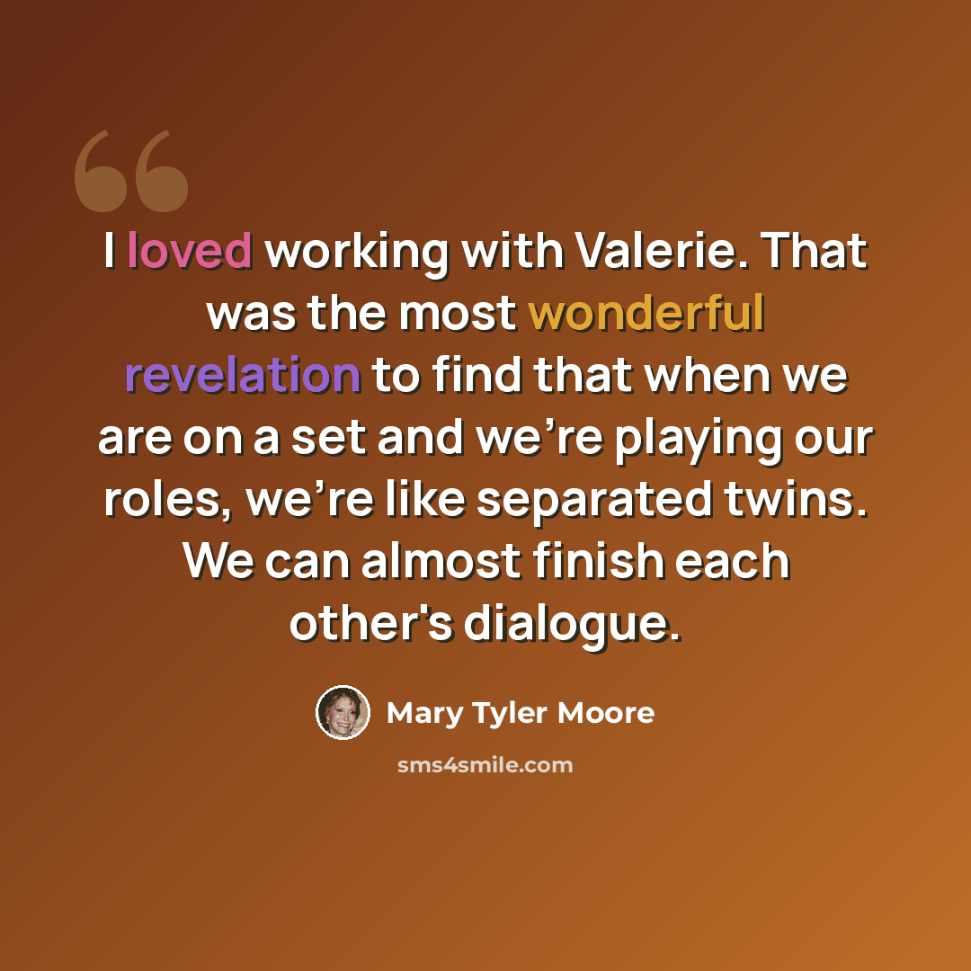 “I loved working with Valerie. That was the most wonderful revelation to find that when we are on a set and we're playing our roles, we're like separated twins. We can almost finish each other's dialogue.” quote by Mary Tyler Moore