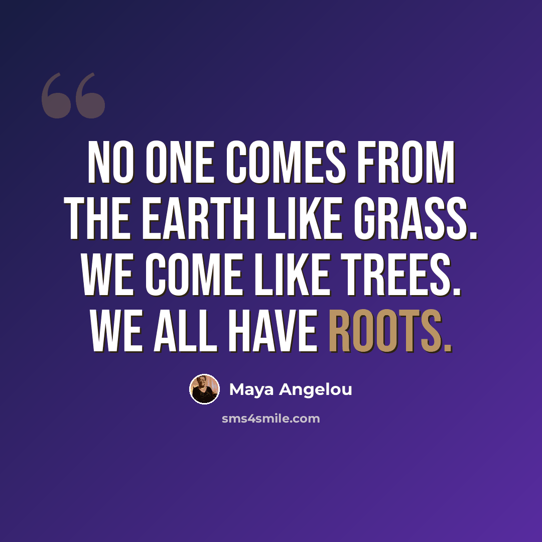 “No one comes from the earth like grass. We come like trees. We all have roots.” quote by Maya Angelou