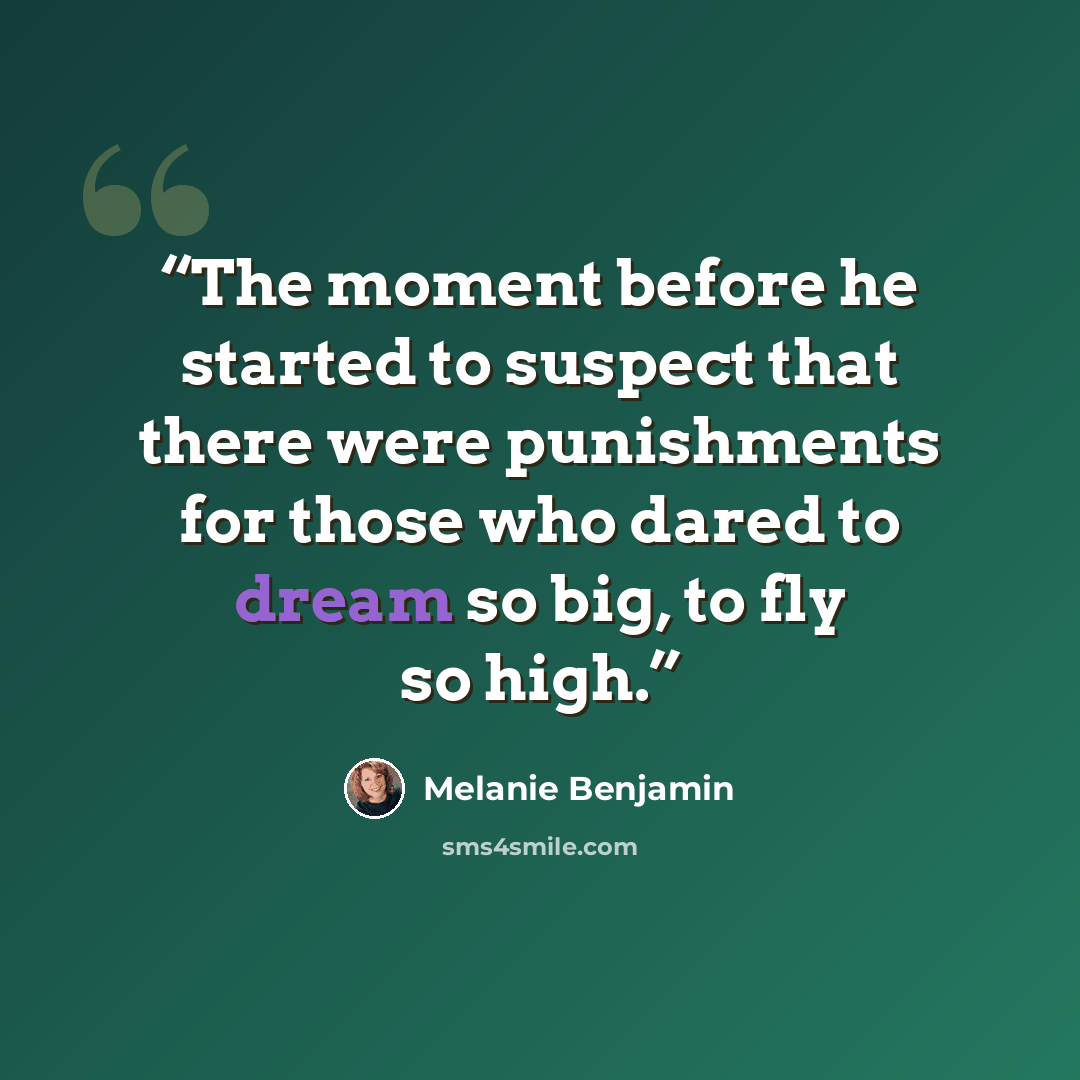 “The moment before he started to suspect that there were punishments for those who dared to dream so big, to fly so high.” quote by Melanie Benjamin