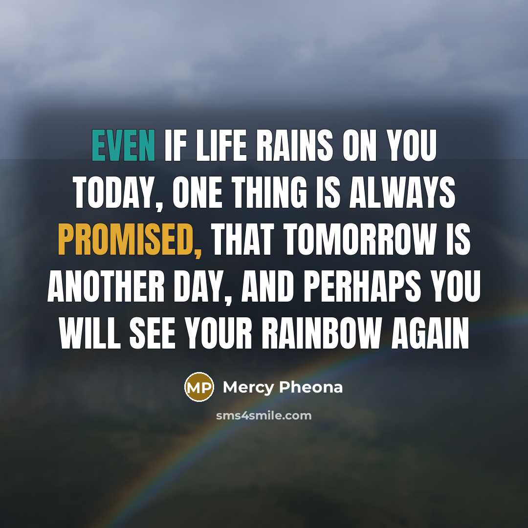 “Even if life rains on you today, one thing is always promised, that tomorrow is another day, and perhaps you will see your rainbow again” quote by Mercy Pheona