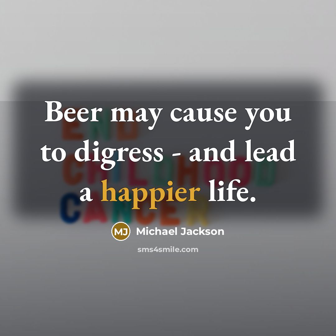 “Beer may cause you to digress - and lead a happier life.” quote by Michael Jackson