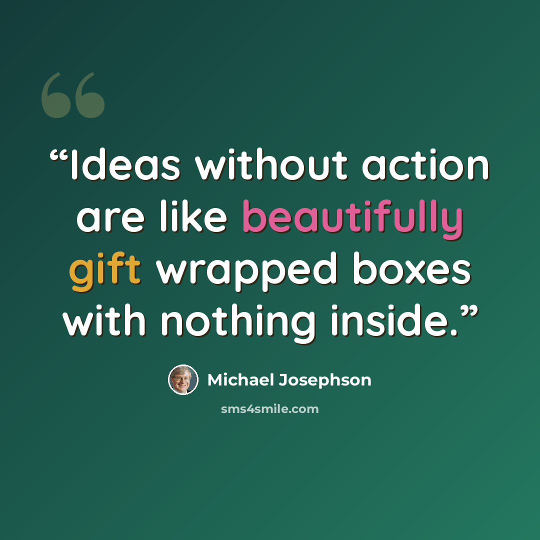 “Ideas without action are like beautifully gift wrapped boxes with nothing inside.” quote by Michael Josephson