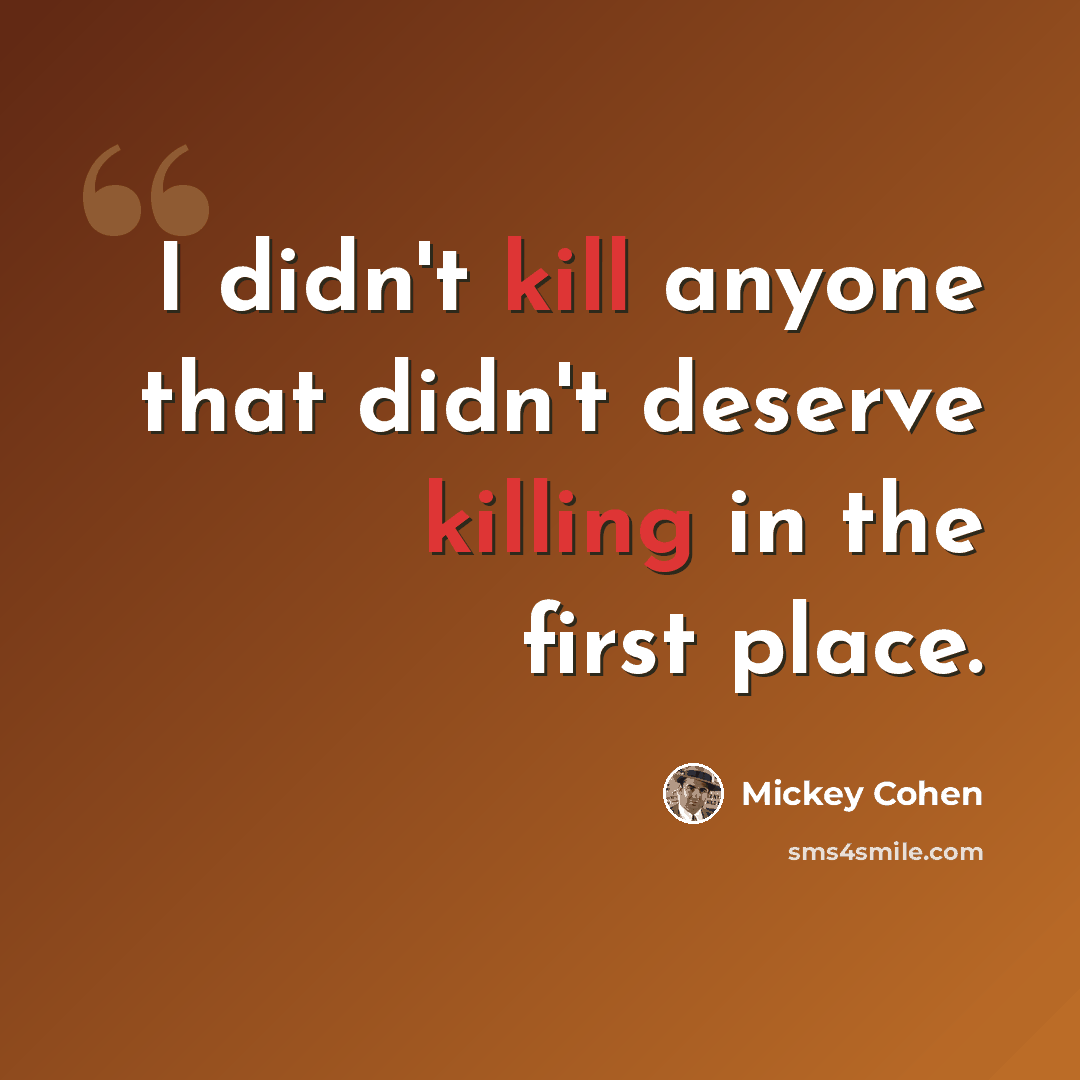 “I didn't kill anyone that didn't deserve killing in the first place.” quote by Mickey Cohen