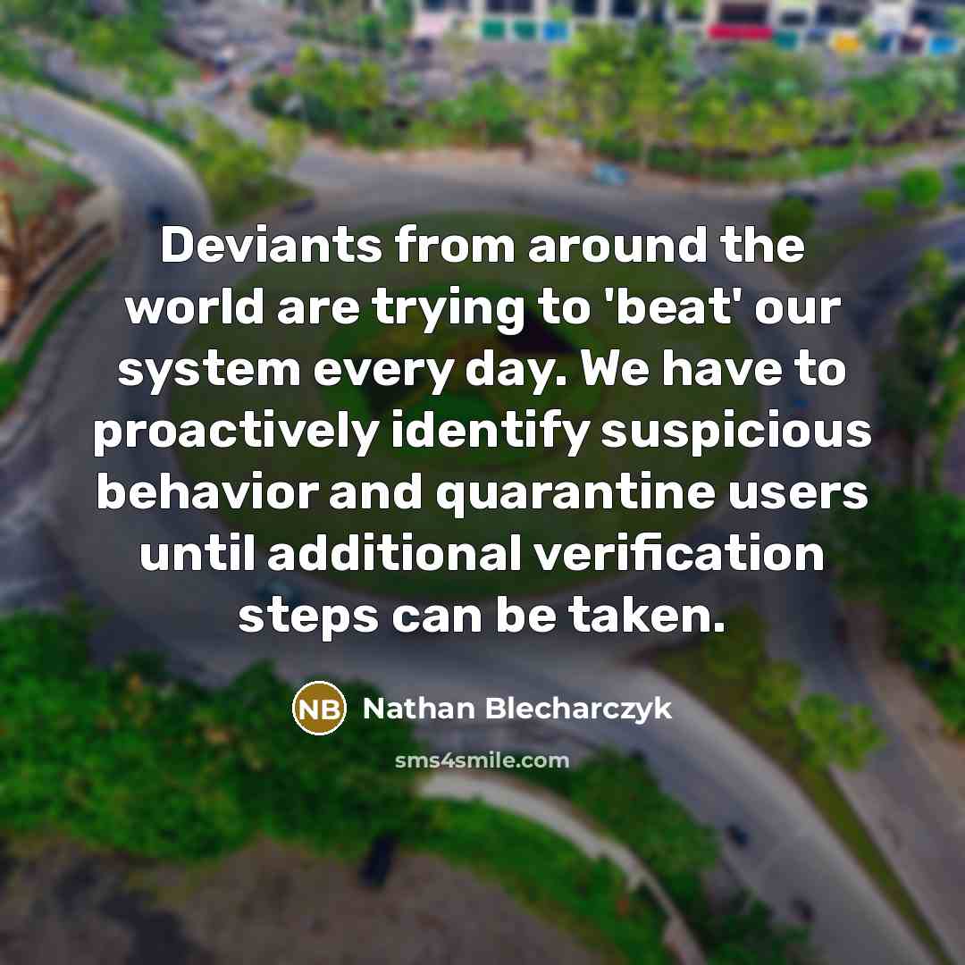 “Deviants from around the world are trying to 'beat' our system every day. We have to proactively identify suspicious behavior and quarantine users until additional verification steps can be taken.” quote by Nathan Blecharczyk