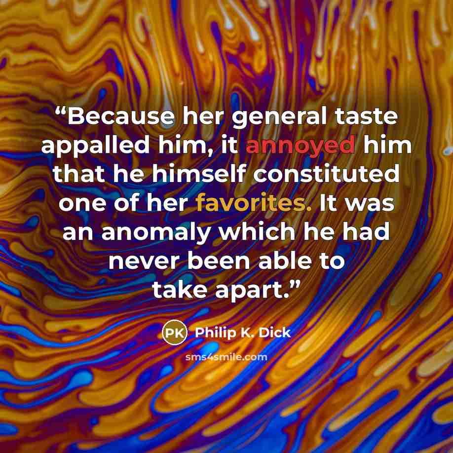 “Because her general taste appalled him, it annoyed him that he himself constituted one of her favorites. It was an anomaly which he had never been able to take apart.” quote by Philip K. Dick