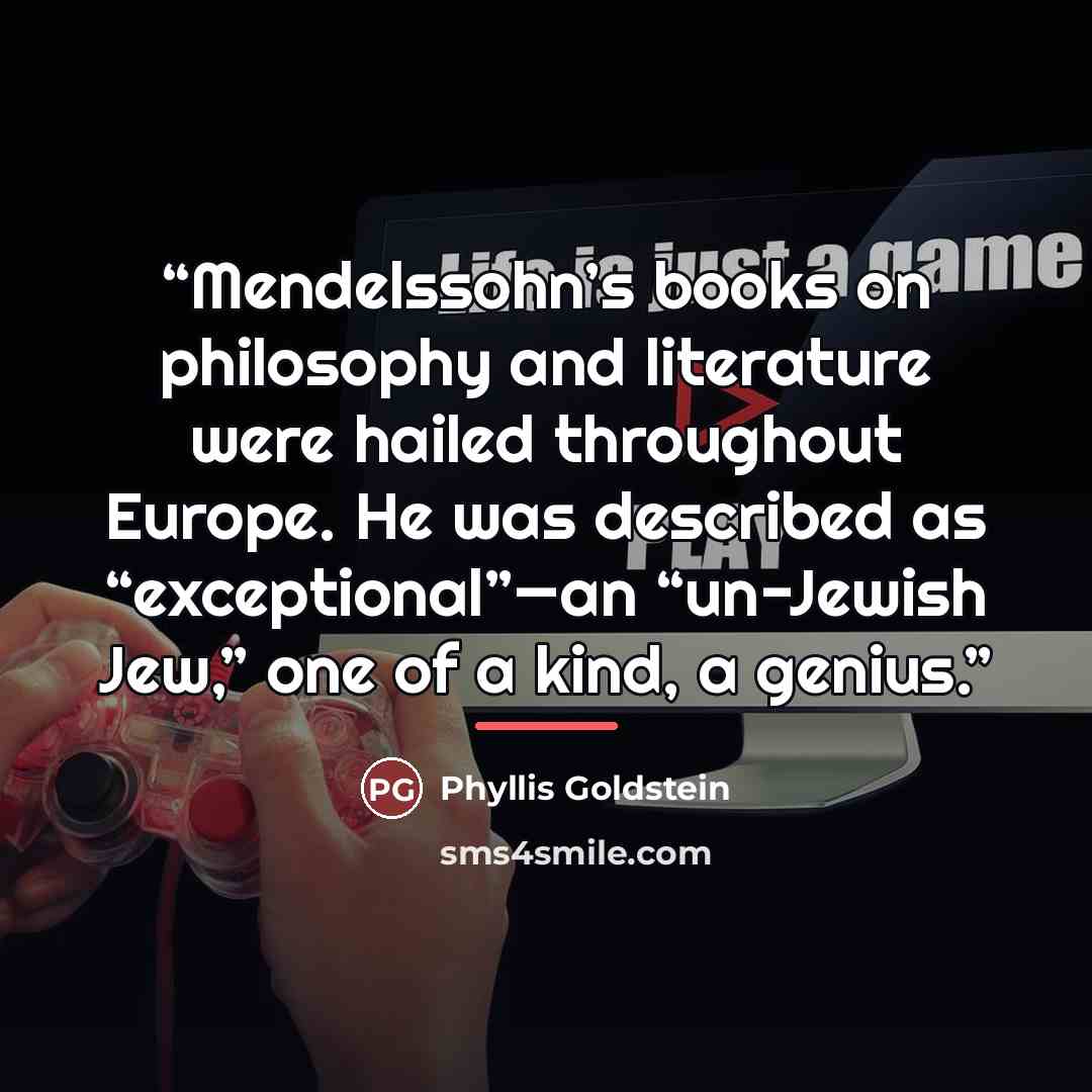 “Mendelssohn’s books on philosophy and literature were hailed throughout Europe. He was described as “exceptional”—an “un-Jewish Jew,” one of a kind, a genius.” quote by Phyllis Goldstein