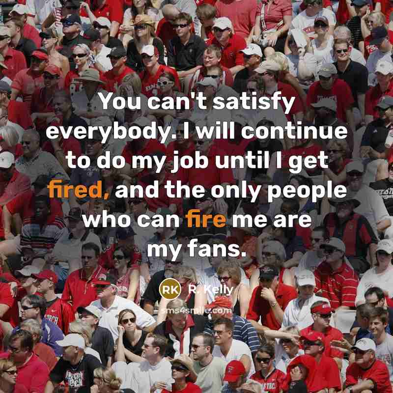 “You can't satisfy everybody. I will continue to do my job until I get fired, and the only people who can fire me are my fans.” quote by R. Kelly