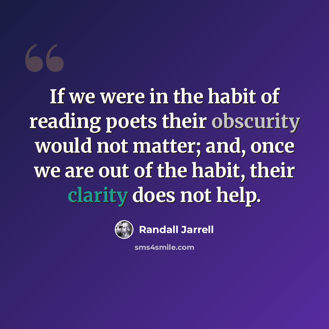 “If we were in the habit of reading poets their obscurity would not matter; and, once we are out of the habit, their clarity does not help.” quote by Randall Jarrell