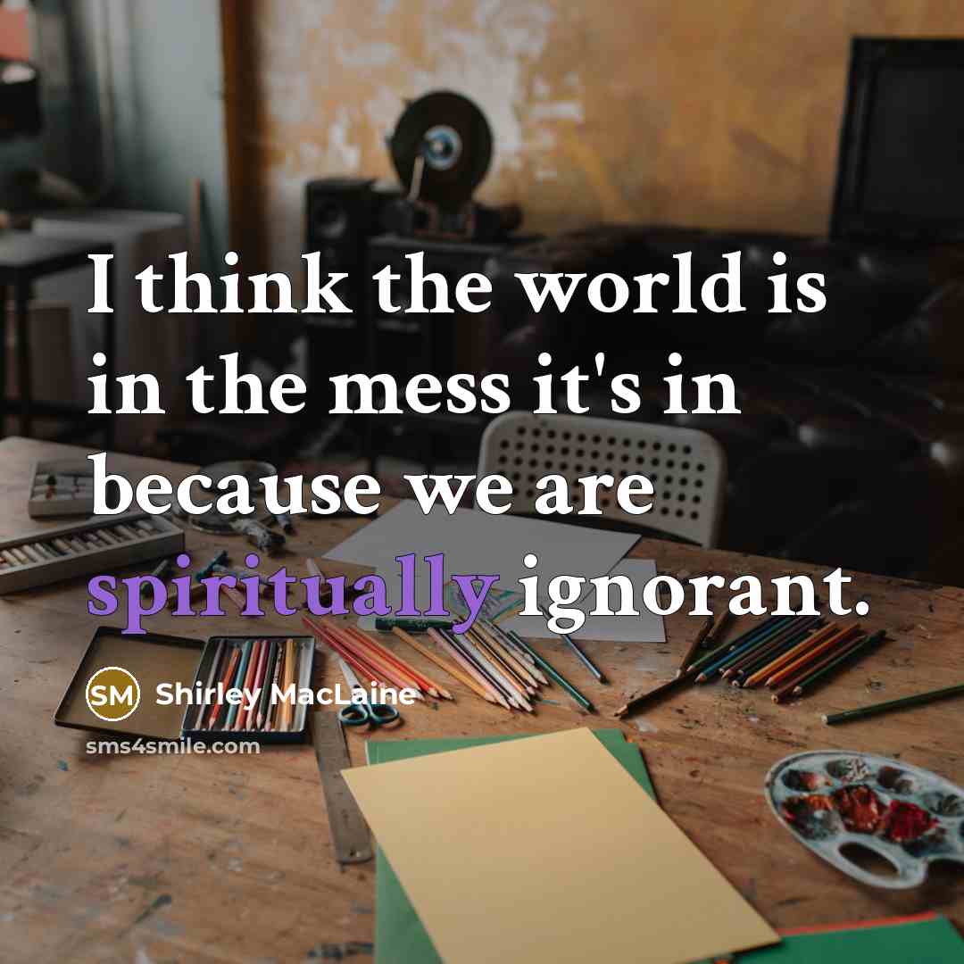 “I think the world is in the mess it's in because we are spiritually ignorant.” quote by Shirley MacLaine