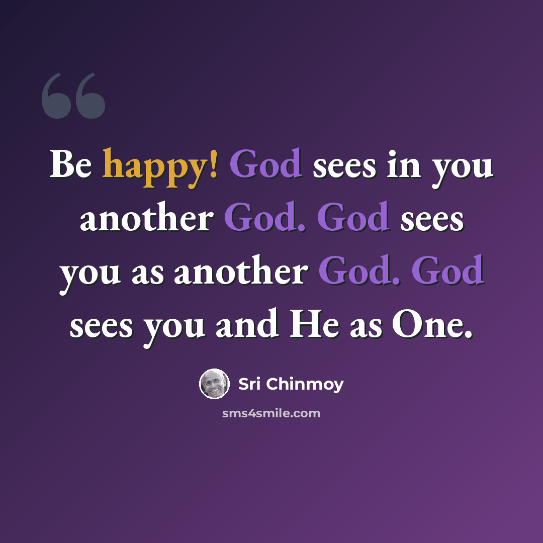 “Be happy! God sees in you another God. God sees you as another God. God sees you and He as One.” quote by Sri Chinmoy