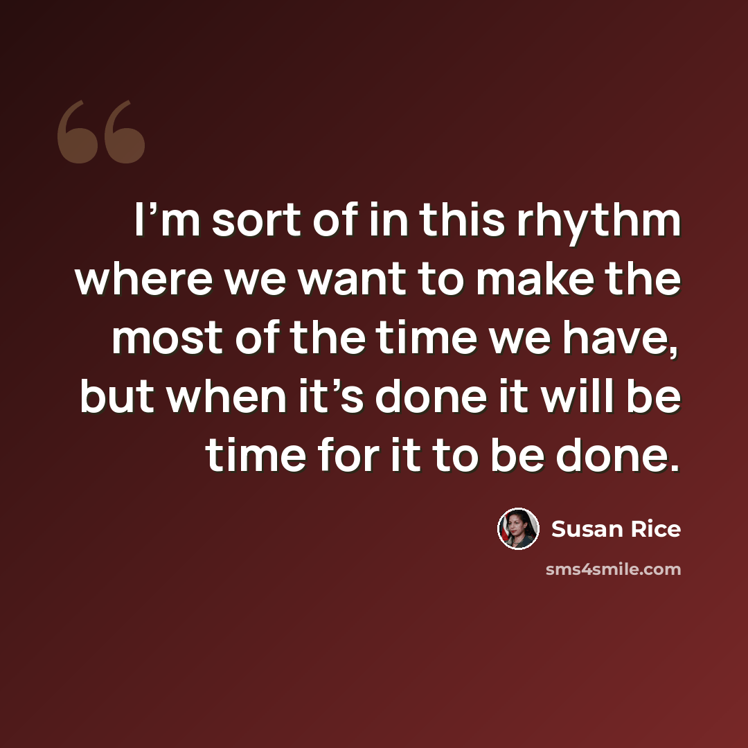 “I'm sort of in this rhythm where we want to make the most of the time we have, but when it's done it will be time for it to be done.” quote by Susan Rice