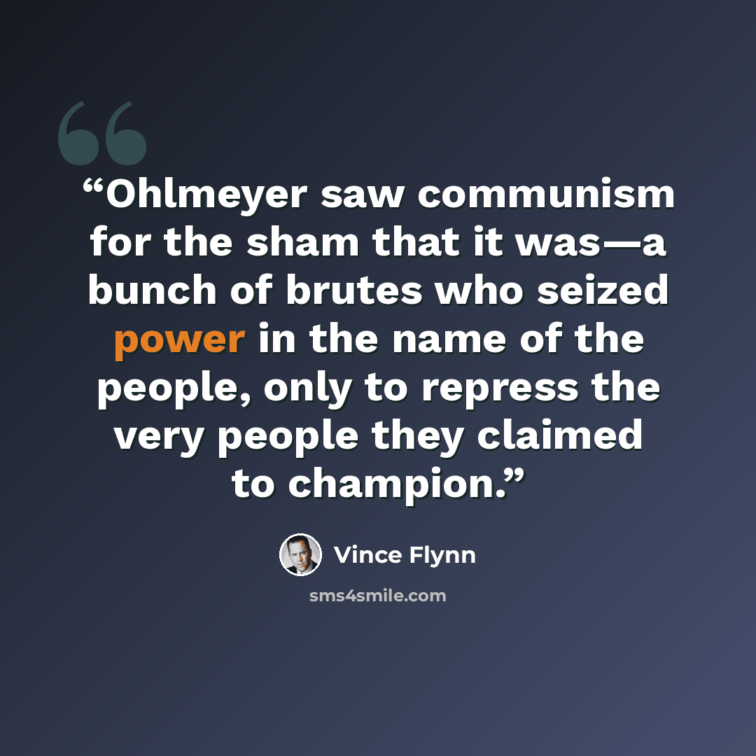 “Ohlmeyer saw communism for the sham that it was—a bunch of brutes who seized power in the name of the people, only to repress the very people they claimed to champion.” quote by Vince Flynn