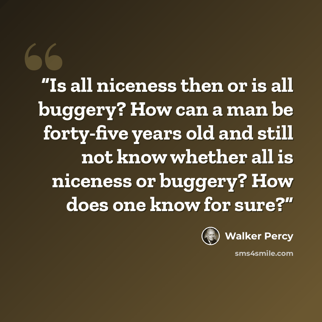 “Is all niceness then or is all buggery? How can a man be forty-five years old and still not know whether all is niceness or buggery? How does one know for sure?” quote by Walker Percy