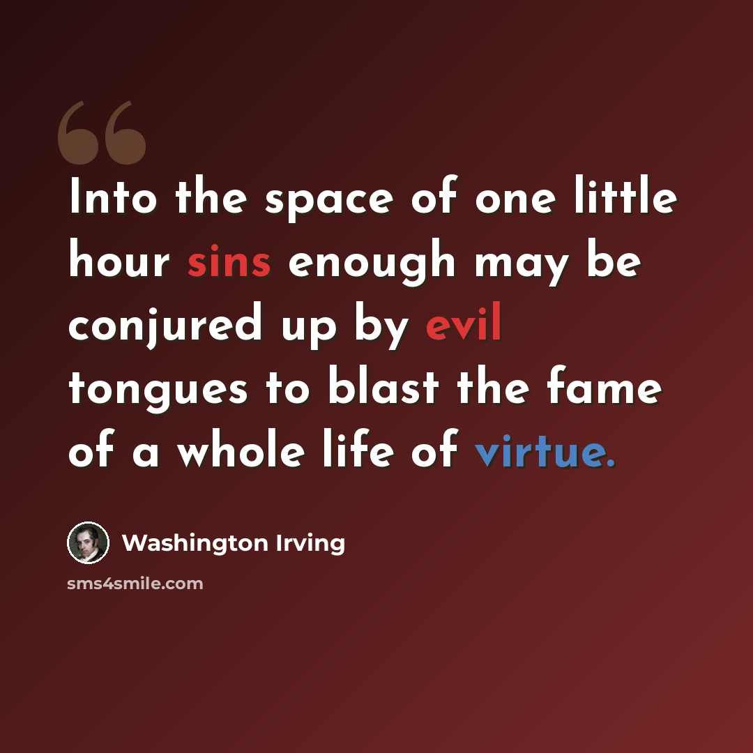 “Into the space of one little hour sins enough may be conjured up by evil tongues to blast the fame of a whole life of virtue.” quote by Washington Irving