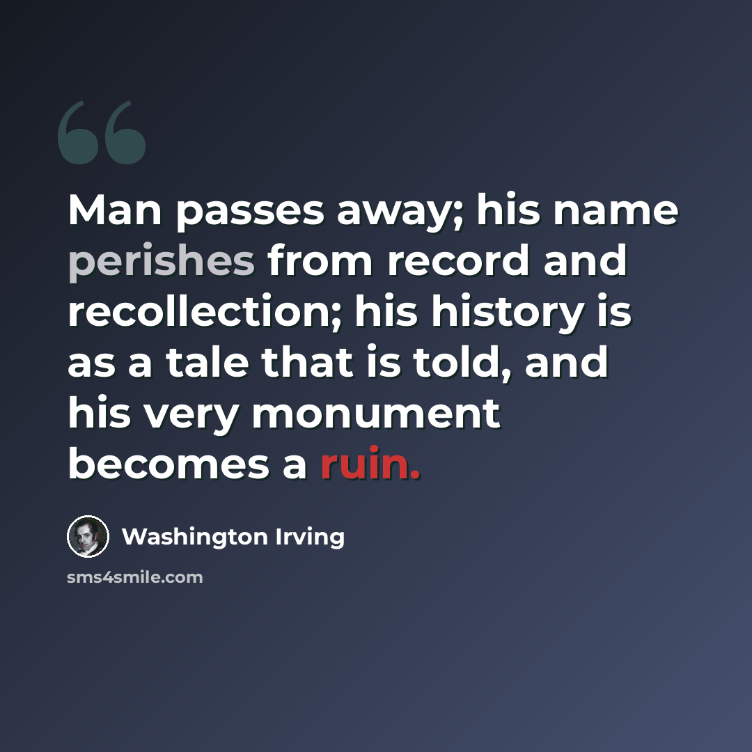 “Man passes away; his name perishes from record and recollection; his history is as a tale that is told, and his very monument becomes a ruin.” quote by Washington Irving