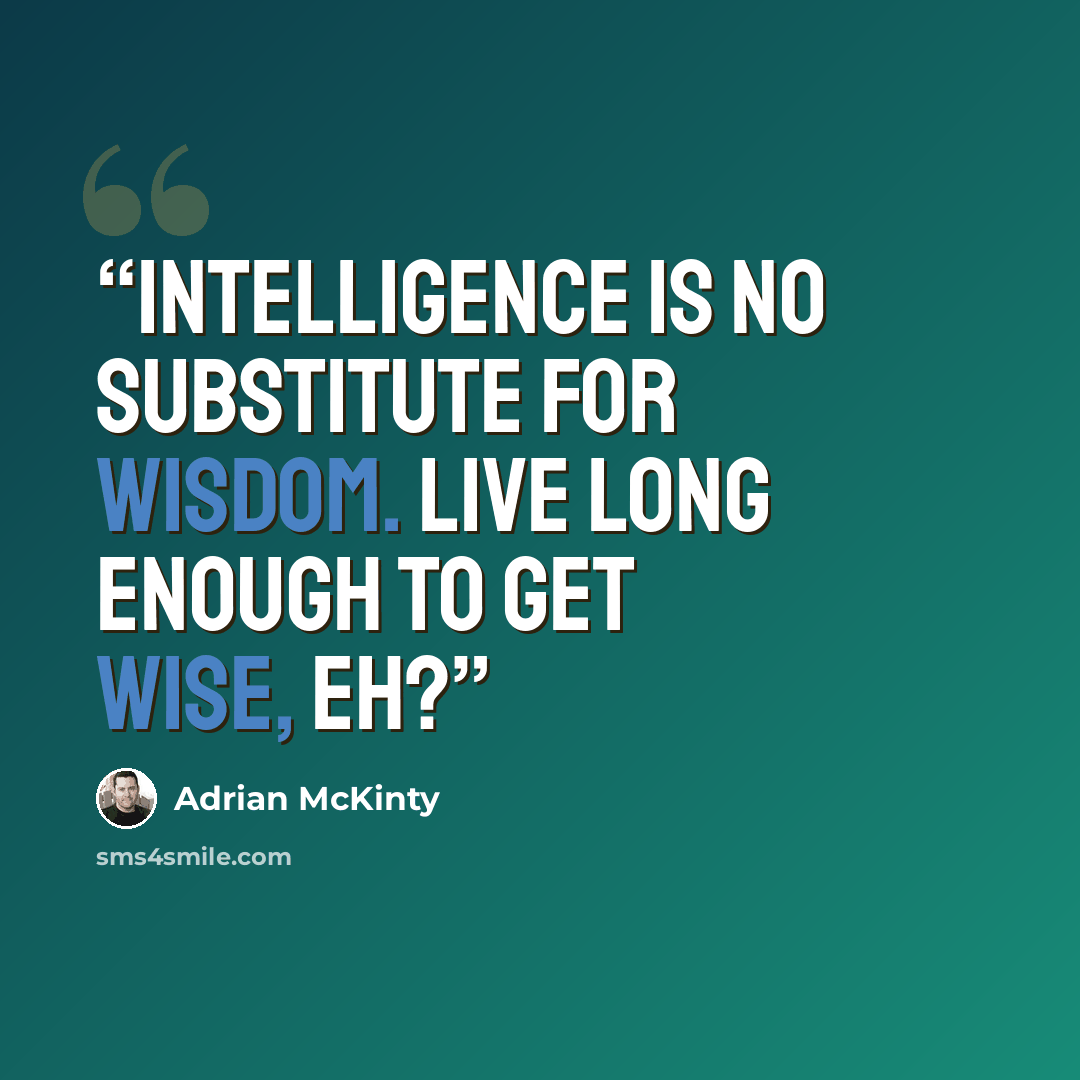 “Intelligence is no substitute for wisdom. Live long enough to get wise, eh?” quote by Adrian McKinty