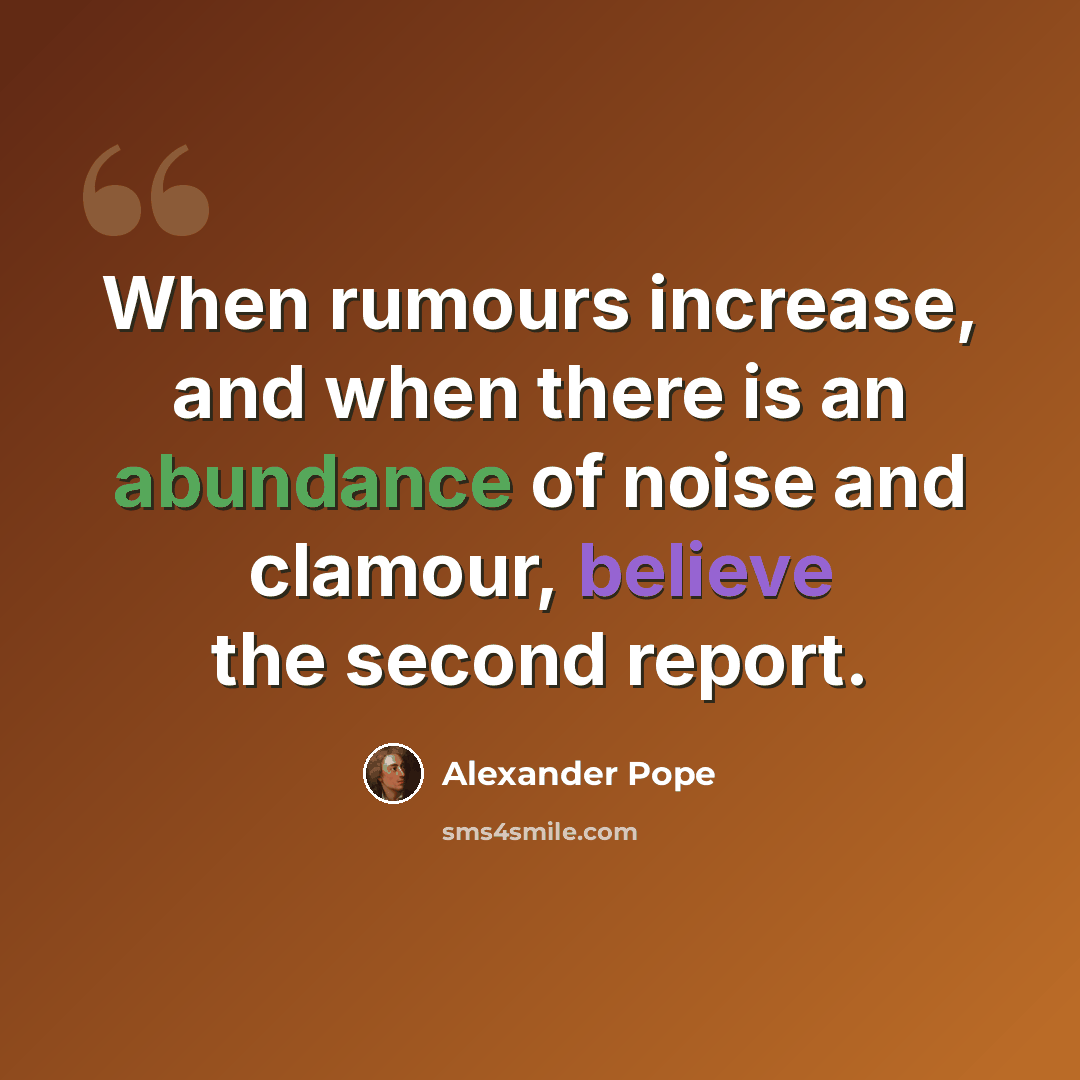 “When rumours increase, and when there is an abundance of noise and clamour, believe the second report.” quote by Alexander Pope