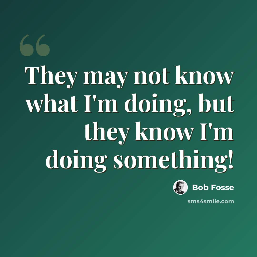 “They may not know what I'm doing, but they know I'm doing something!” quote by Bob Fosse