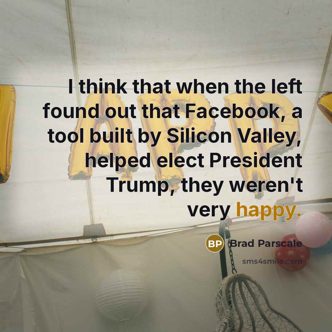 “I think that when the left found out that Facebook, a tool built by Silicon Valley, helped elect President Trump, they weren't very happy.” quote by Brad Parscale