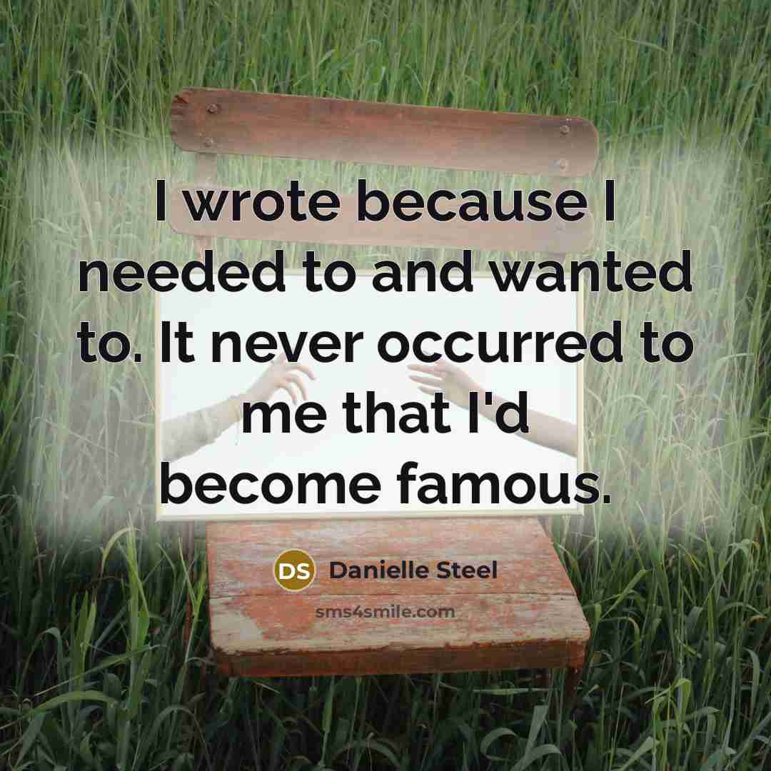 “I wrote because I needed to and wanted to. It never occurred to me that I'd become famous.” quote by Danielle Steel