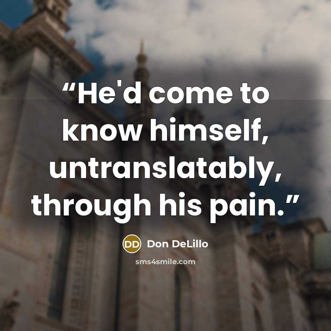 “He'd come to know himself, untranslatably, through his pain.” quote by Don DeLillo